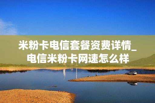 米粉卡电信套餐资费详情_电信米粉卡网速怎么样