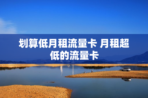 划算低月租流量卡 月租超低的流量卡