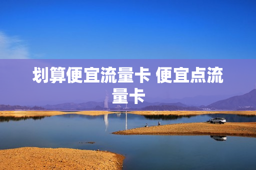 划算便宜流量卡 便宜点流量卡