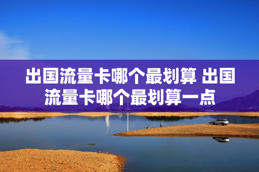 出国流量卡哪个最划算 出国流量卡哪个最划算一点