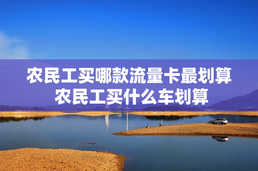 农民工买哪款流量卡最划算 农民工买什么车划算