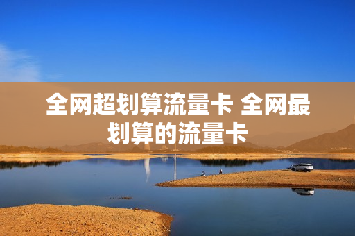 全网超划算流量卡 全网最划算的流量卡