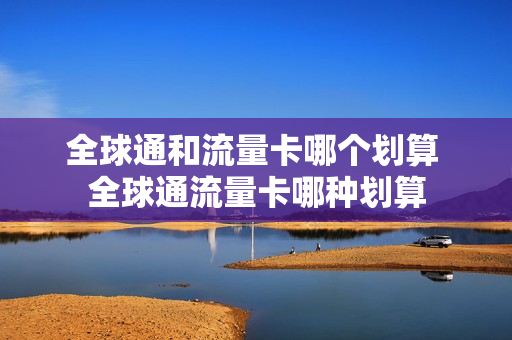 全球通和流量卡哪个划算 全球通流量卡哪种划算