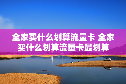 全家买什么划算流量卡 全家买什么划算流量卡最划算