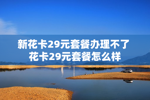 新花卡29元套餐办理不了 花卡29元套餐怎么样