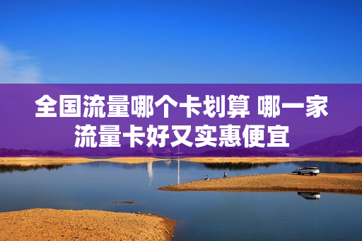 全国流量哪个卡划算 哪一家流量卡好又实惠便宜