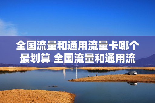 全国流量和通用流量卡哪个最划算 全国流量和通用流量卡哪个最划算呢