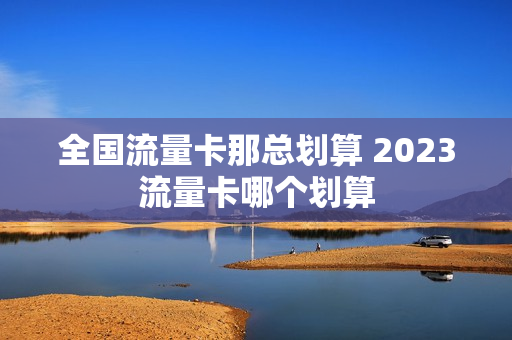 全国流量卡那总划算 2023流量卡哪个划算