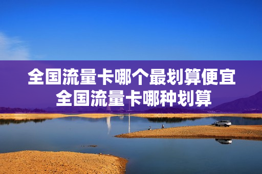 全国流量卡哪个最划算便宜 全国流量卡哪种划算