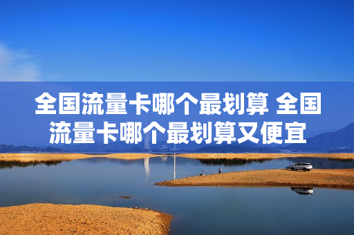 全国流量卡哪个最划算 全国流量卡哪个最划算又便宜