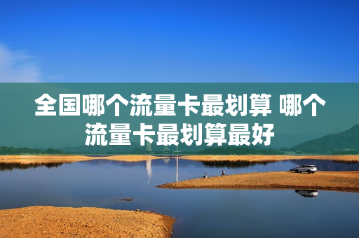 全国哪个流量卡最划算 哪个流量卡最划算最好