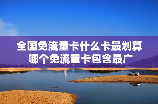 全国免流量卡什么卡最划算 哪个免流量卡包含最广