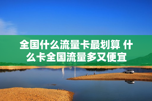 全国什么流量卡最划算 什么卡全国流量多又便宜
