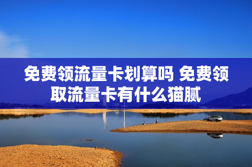 免费领流量卡划算吗 免费领取流量卡有什么猫腻