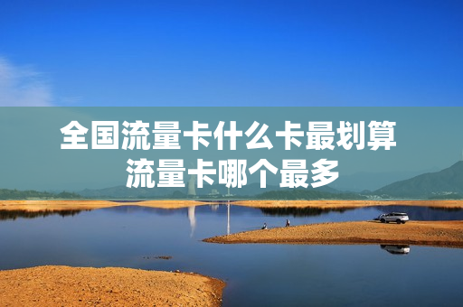 全国流量卡什么卡最划算 流量卡哪个最多