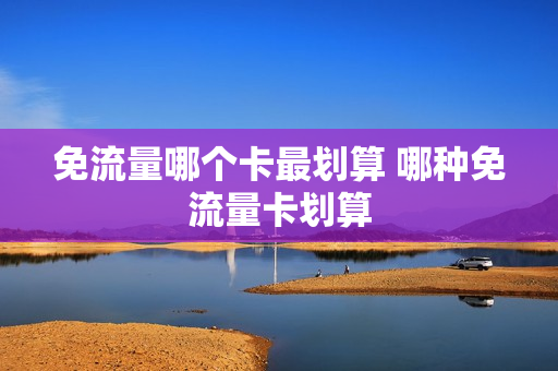 免流量哪个卡最划算 哪种免流量卡划算