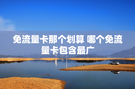 免流量卡那个划算 哪个免流量卡包含最广