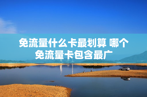 免流量什么卡最划算 哪个免流量卡包含最广