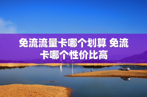 免流流量卡哪个划算 免流卡哪个性价比高