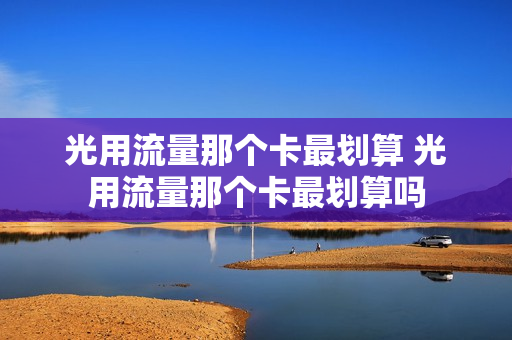 光用流量那个卡最划算 光用流量那个卡最划算吗