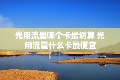 光用流量哪个卡最划算 光用流量什么卡最便宜