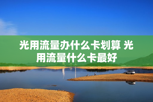 光用流量办什么卡划算 光用流量什么卡最好