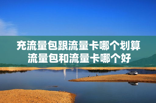 充流量包跟流量卡哪个划算 流量包和流量卡哪个好