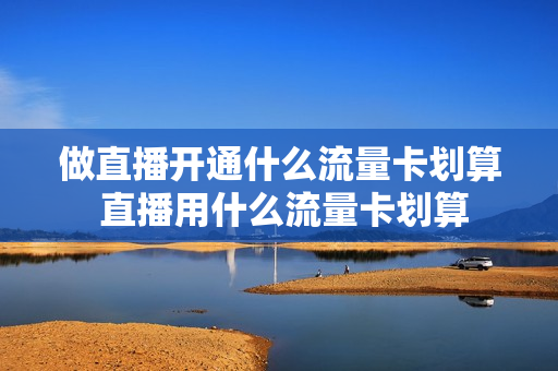 做直播开通什么流量卡划算 直播用什么流量卡划算