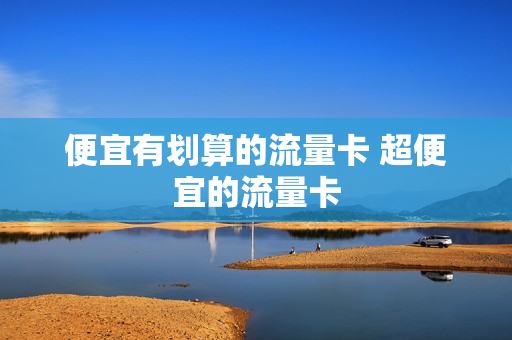 便宜有划算的流量卡 超便宜的流量卡