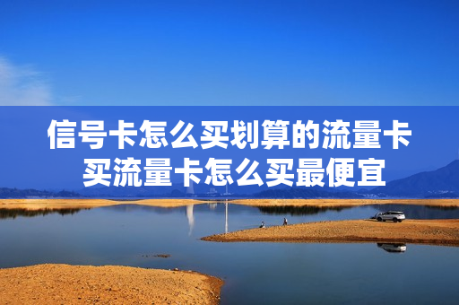 信号卡怎么买划算的流量卡 买流量卡怎么买最便宜