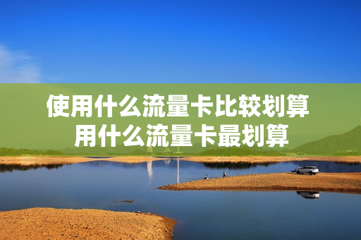 使用什么流量卡比较划算 用什么流量卡最划算