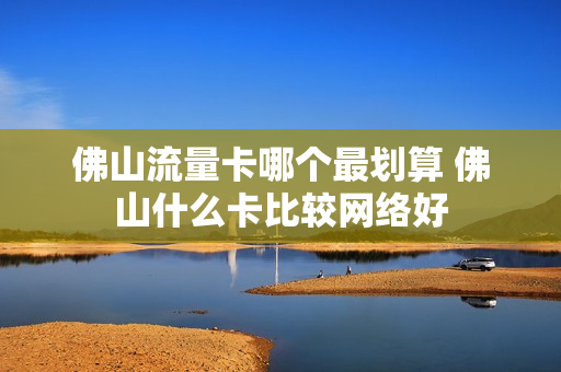 佛山流量卡哪个最划算 佛山什么卡比较网络好