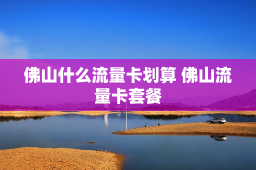 佛山什么流量卡划算 佛山流量卡套餐