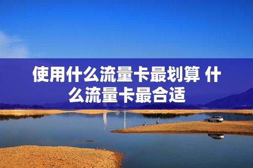 使用什么流量卡最划算 什么流量卡最合适