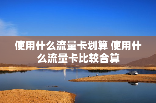 使用什么流量卡划算 使用什么流量卡比较合算