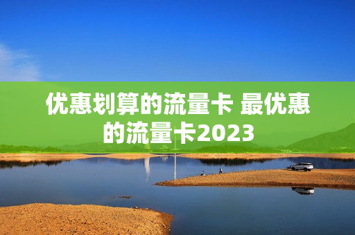 优惠划算的流量卡 最优惠的流量卡2023