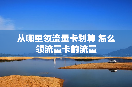 从哪里领流量卡划算 怎么领流量卡的流量