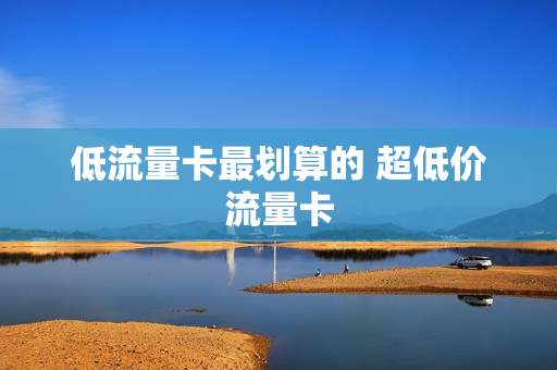 低流量卡最划算的 超低价流量卡