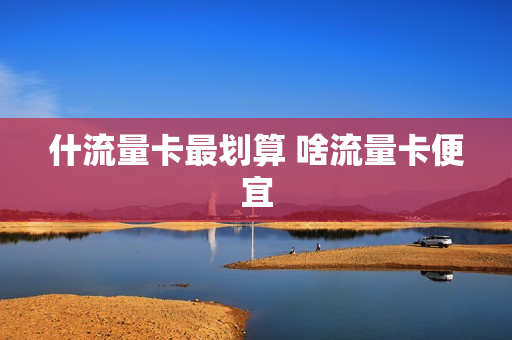 什流量卡最划算 啥流量卡便宜