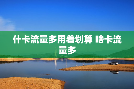 什卡流量多用着划算 啥卡流量多