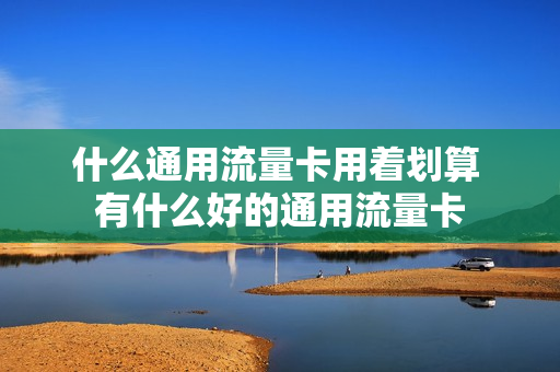 什么通用流量卡用着划算 有什么好的通用流量卡