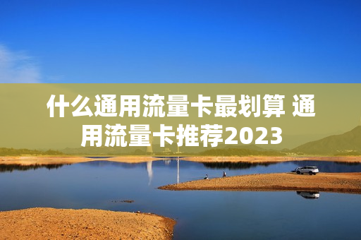 什么通用流量卡最划算 通用流量卡推荐2023