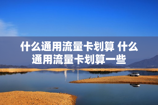 什么通用流量卡划算 什么通用流量卡划算一些
