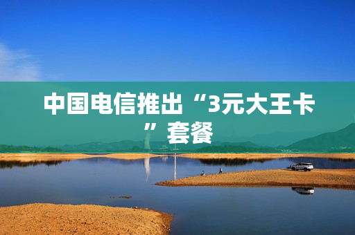 中国电信推出“3元大王卡”套餐