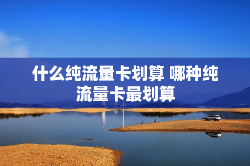 什么纯流量卡划算 哪种纯流量卡最划算