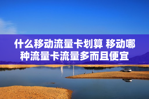 什么移动流量卡划算 移动哪种流量卡流量多而且便宜