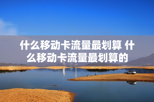 什么移动卡流量最划算 什么移动卡流量最划算的