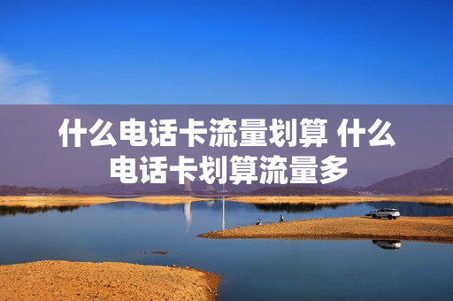 什么电话卡流量划算 什么电话卡划算流量多