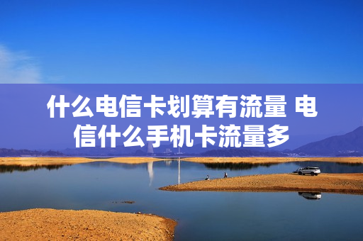 什么电信卡划算有流量 电信什么手机卡流量多