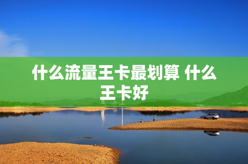 什么流量王卡最划算 什么王卡好